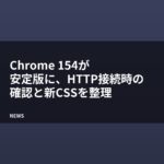 Chrome 154が安定版に、HTTP接続時の確認と新CSSを整理
