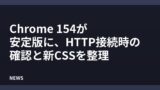 Chrome 154が安定版に、HTTP接続時の確認と新CSSを整理