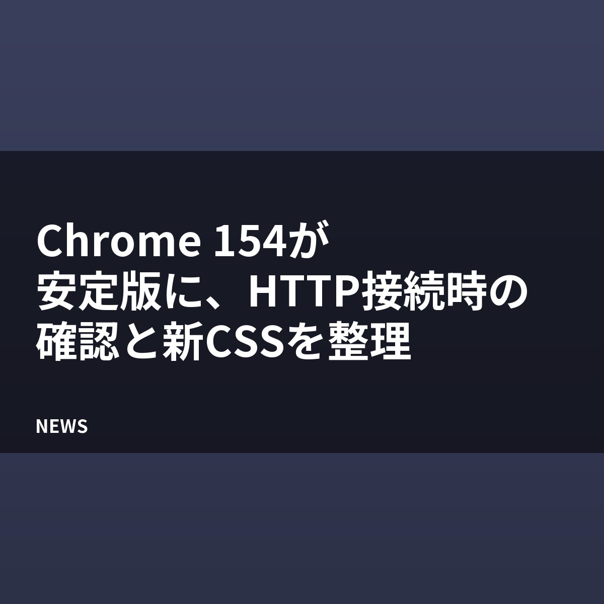 Chrome 154が安定版に、HTTP接続時の確認と新CSSを整理