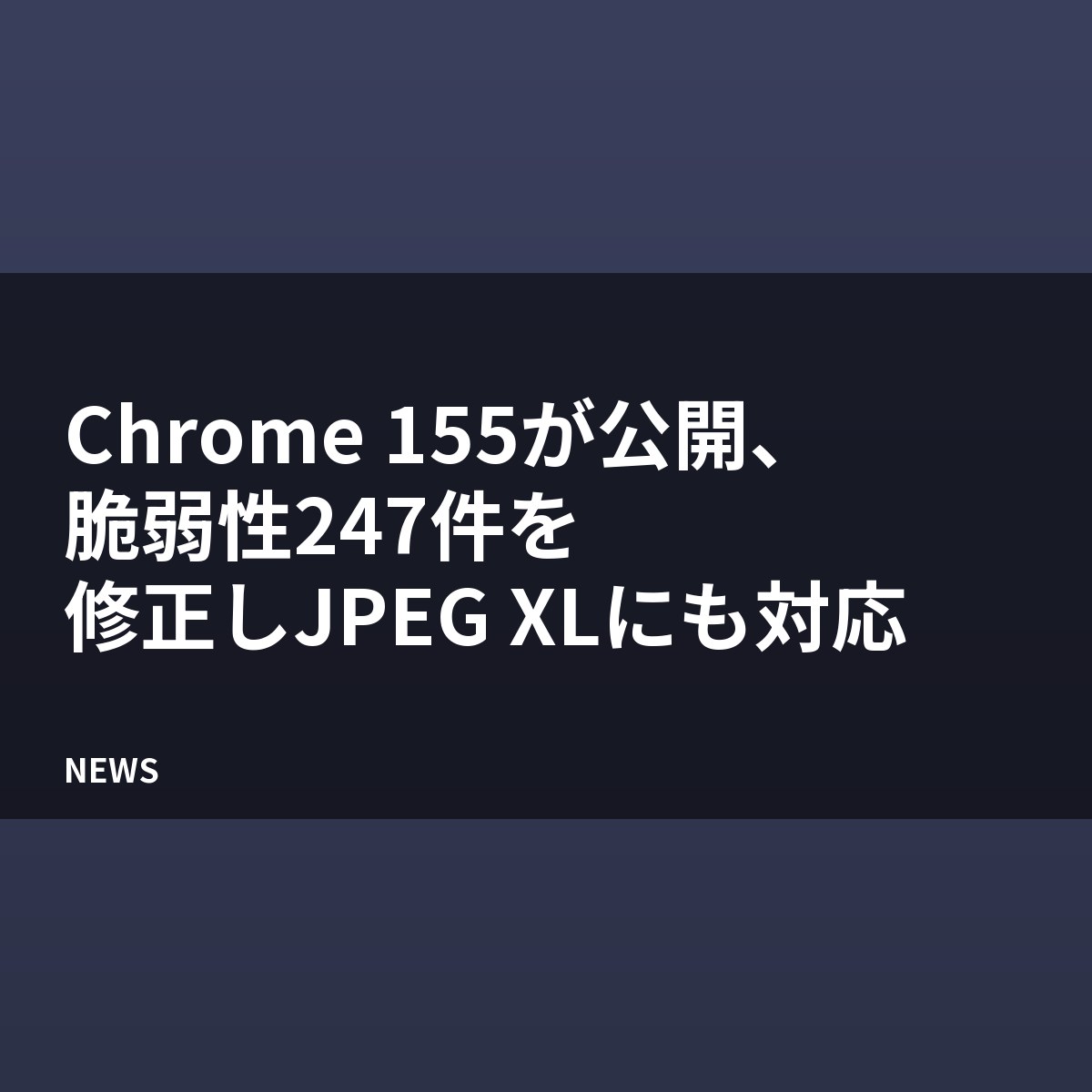 Chrome 155が公開、脆弱性247件を修正しJPEG XLにも対応