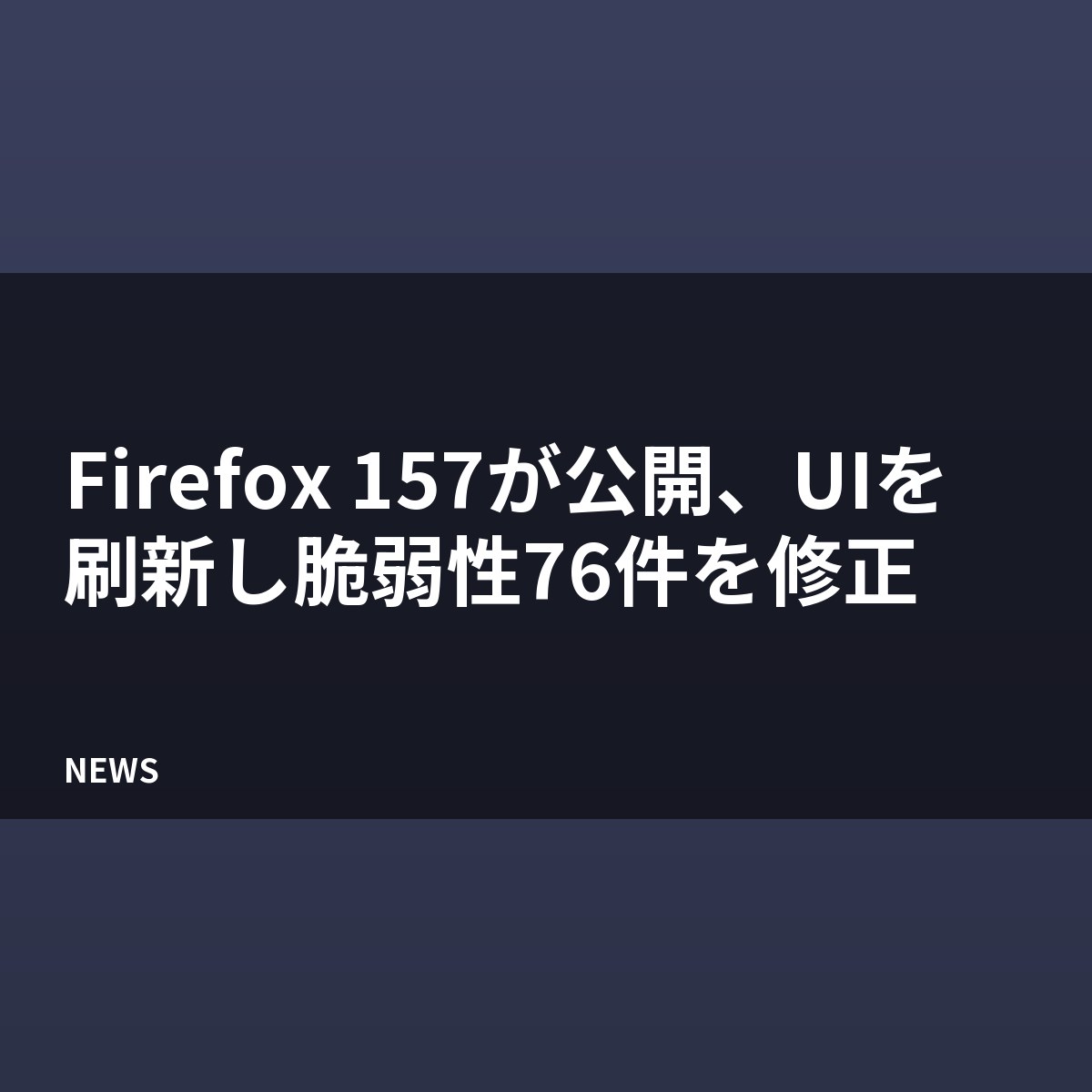 Firefox 157が公開、UIを刷新し脆弱性76件を修正