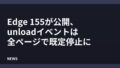 Edge 155が公開、unloadイベントは全ページで既定停止に