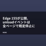 Edge 155が公開、unloadイベントは全ページで既定停止に