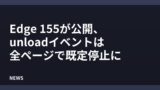 Edge 155が公開、unloadイベントは全ページで既定停止に