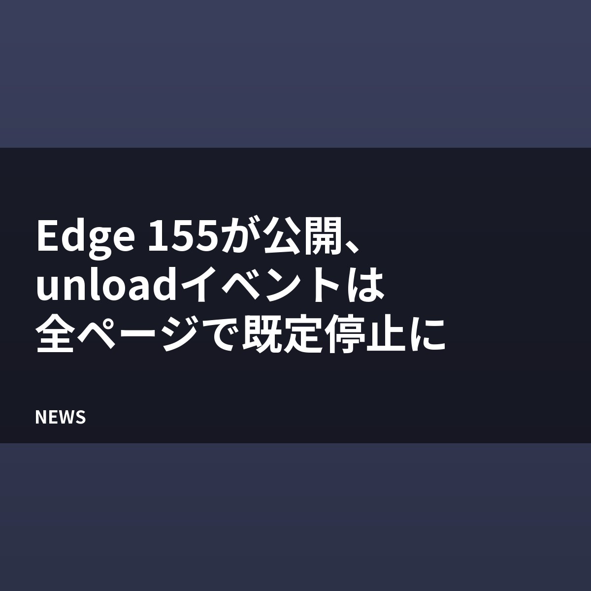 Edge 155が公開、unloadイベントは全ページで既定停止に