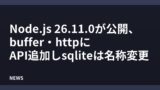 Node.js 26.11.0が公開、buffer・httpにAPI追加しsqliteは名称変更