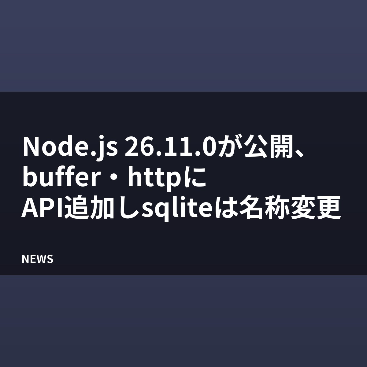 Node.js 26.11.0が公開、buffer・httpにAPI追加しsqliteは名称変更