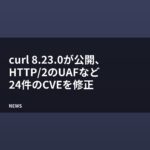 curl 8.23.0が公開、HTTP/2のUAFなど24件のCVEを修正