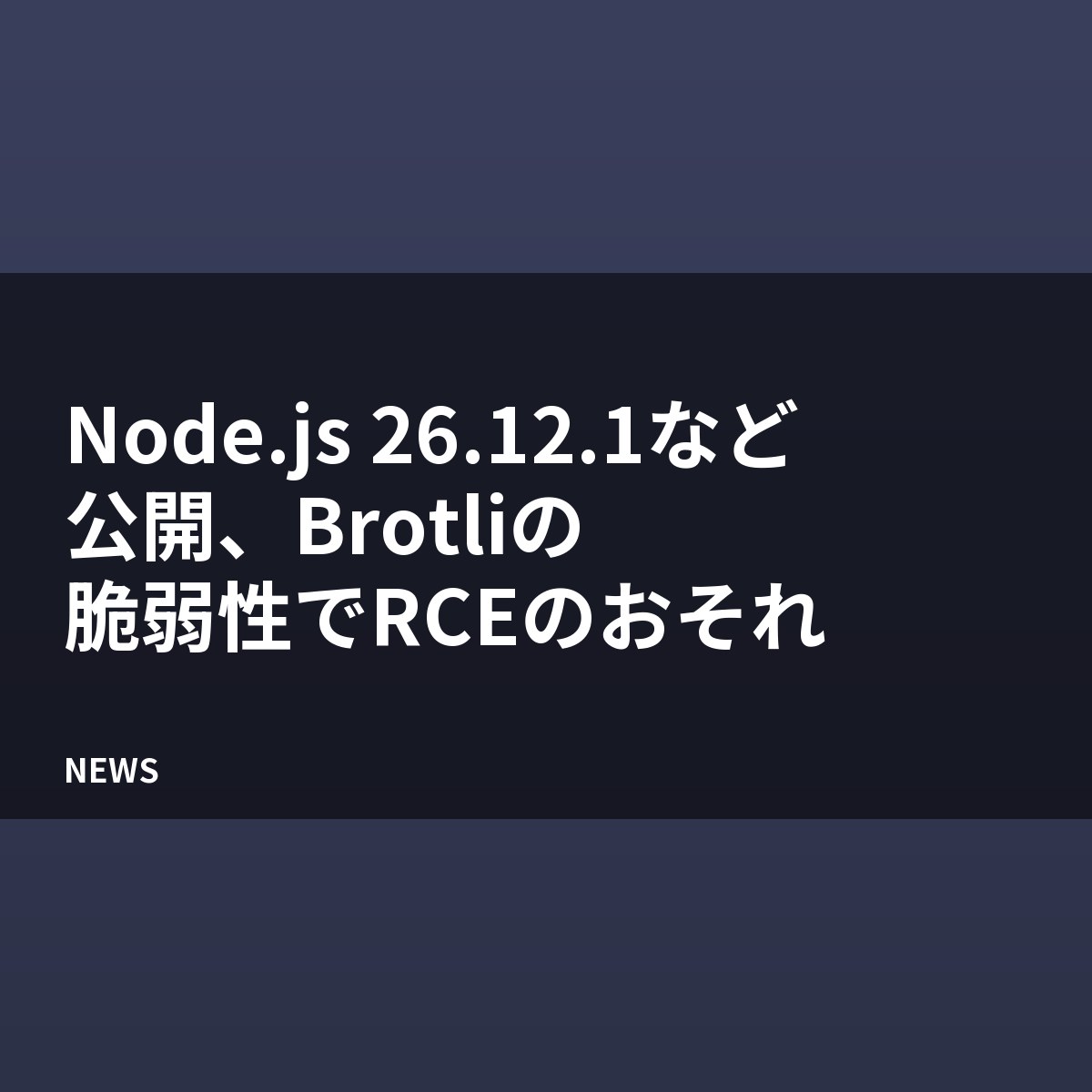 Node.js 26.12.1など公開、Brotliの脆弱性でRCEのおそれ