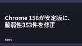 Chrome 156が安定版に、脆弱性353件を修正
