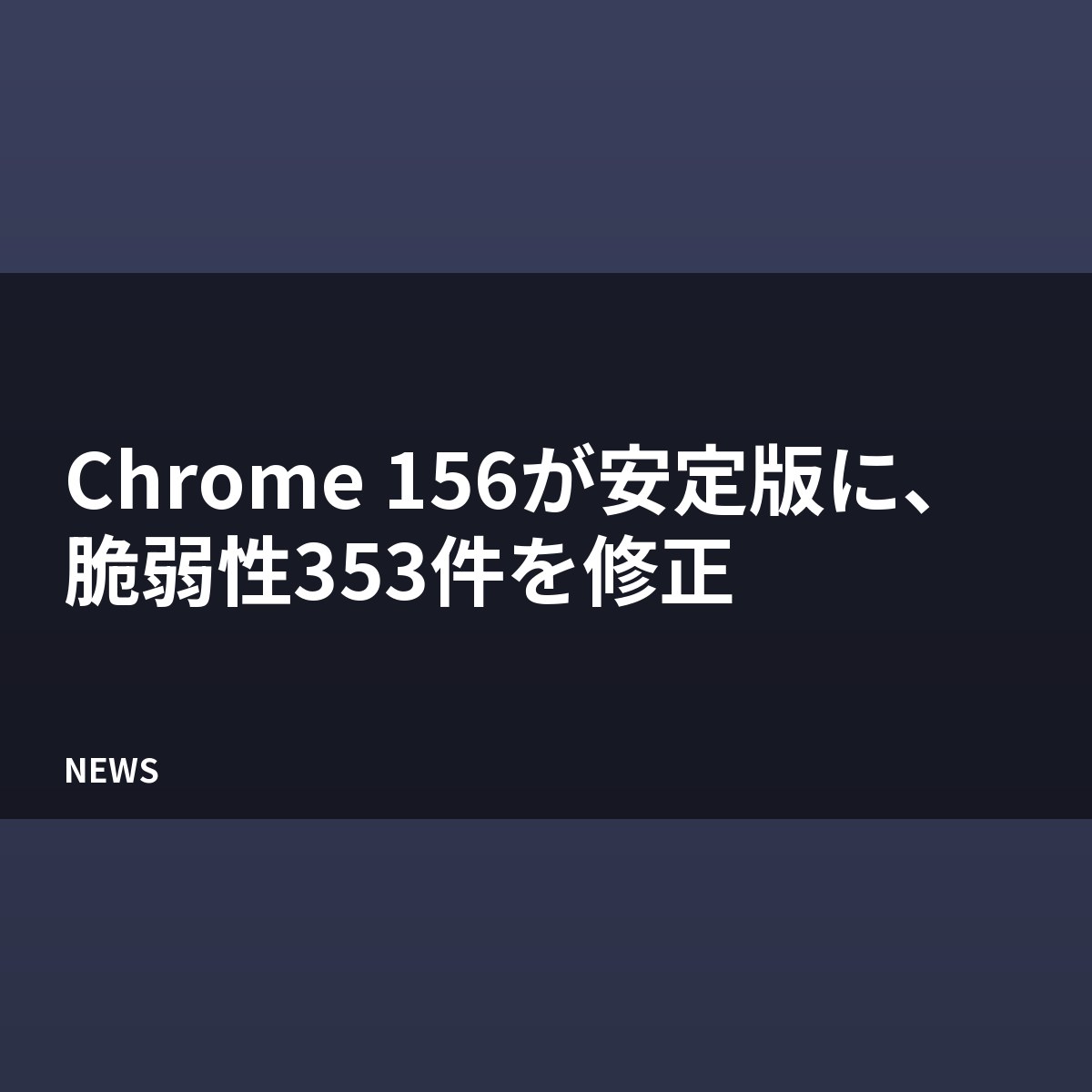 Chrome 156が安定版に、脆弱性353件を修正