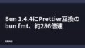 Bun 1.4.4にPrettier互換のbun fmt、約286倍速