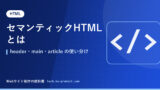セマンティックHTMLとは｜header・main・article の使い分け